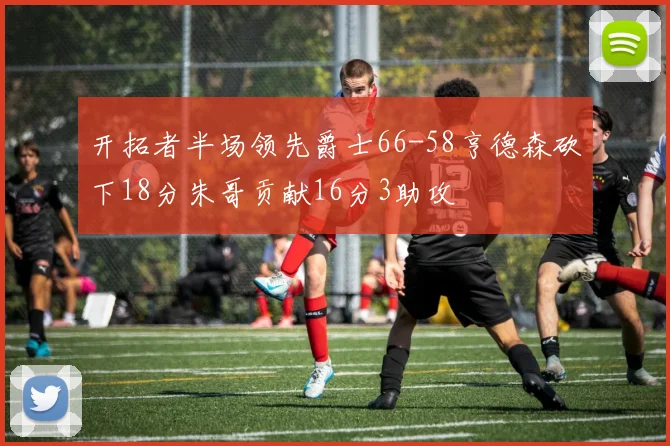 开拓者半场领先爵士66-58亨德森砍下18分朱哥贡献16分3助攻