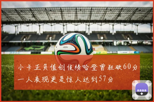 小卡正负值创佳绩哈登曾狂砍60分一人表现更是惊人达到57分