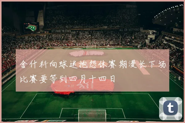 舍什科向球迷抱怨休赛期漫长下场比赛要等到四月十四日