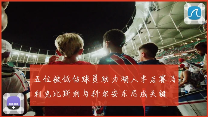 五位被低估球员助力湖人季后赛马利克比斯利与科尔安东尼成关键