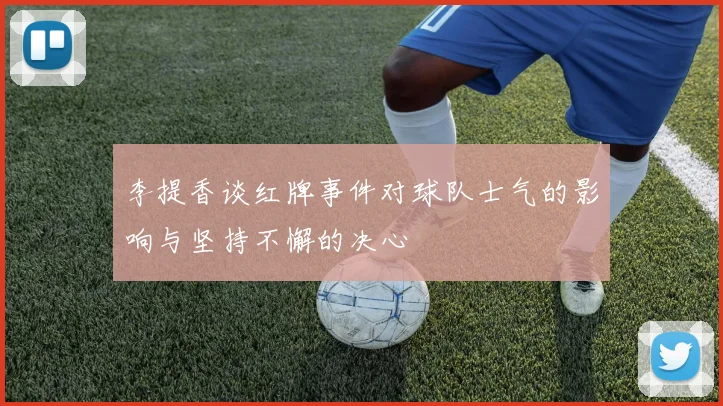 李提香谈红牌事件对球队士气的影响与坚持不懈的决心