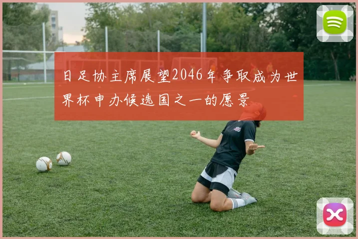 日足协主席展望2046年争取成为世界杯申办候选国之一的愿景