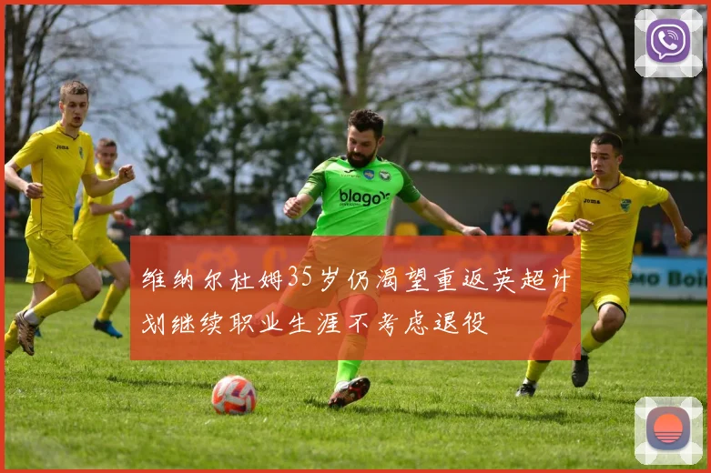 维纳尔杜姆35岁仍渴望重返英超计划继续职业生涯不考虑退役