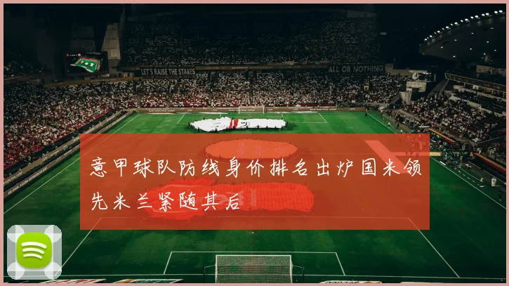 意甲球队防线身价排名出炉国米领先米兰紧随其后