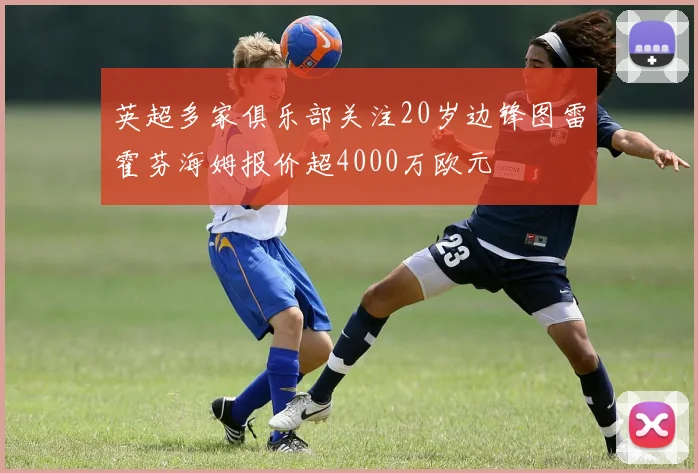 英超多家俱乐部关注20岁边锋图雷霍芬海姆报价超4000万欧元